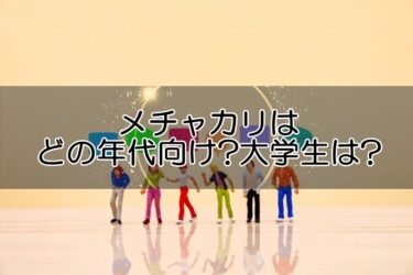 メチャカリは10代･20代･30代･40代･50代向け?大学生~アラフォーまでOKな理由と口コミをご紹介!