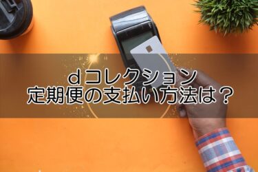 ｄコレクション定期便の支払い方法は？クレジットカードなど支払い種類と注意点！